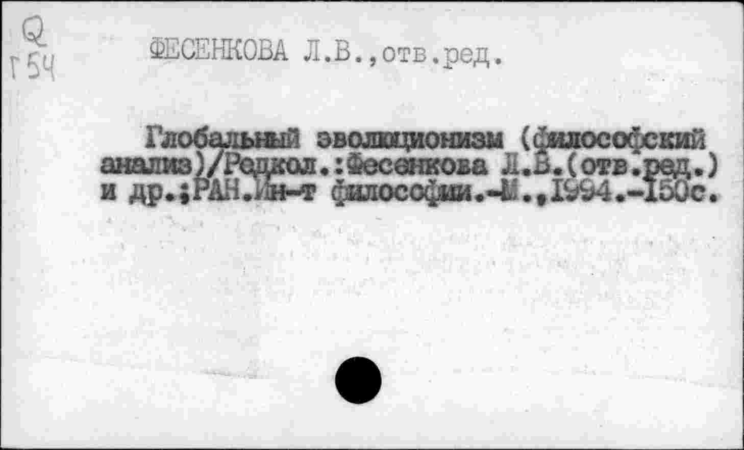 ﻿ФЕСЕНКОВА Л.В.,отв.род.
Глобальный эволюционизм (философский анализ)/Редкая.:Фесенкова Л.ь. (отв.ред. и др.; РАН .Ин-т философии.-!. »19^4.-150с